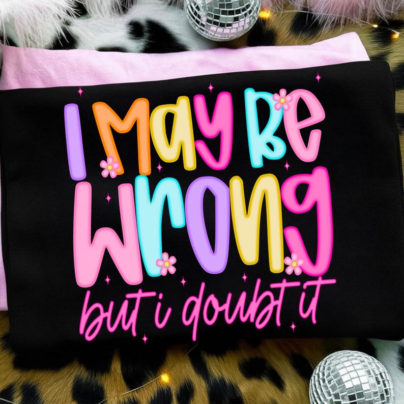 Sarcastic "I May Be Wrong, But I Doubt It" PNG design on a white t-shirt, featuring preppy retro bubble letters with floral and sparkle accents.